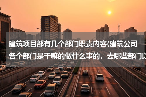 建筑项目部有几个部门职责内容(建筑公司各个部门是干嘛的做什么事的，去哪些部门以后待遇好，便于爬升、、、、、、)