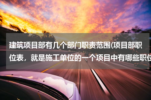 建筑项目部有几个部门职责范围(项目部职位表，就是施工单位的一个项目中有哪些职位？)
