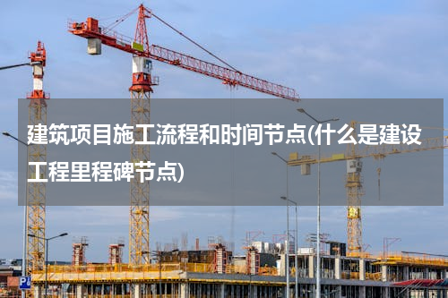 建筑项目施工流程和时间节点(什么是建设工程里程碑节点)