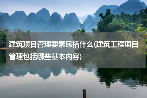 建筑项目管理要素包括什么(建筑工程项目管理包括哪些基本内容)