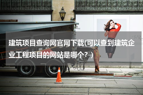建筑项目查询网官网下载(可以查到建筑企业工程项目的网站是哪个？)