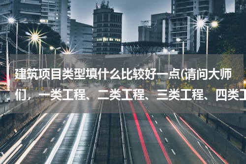 建筑项目类型填什么比较好一点(请问大师们，一类工程、二类工程、三类工程、四类工程分别有哪些啊？我是学园林的)