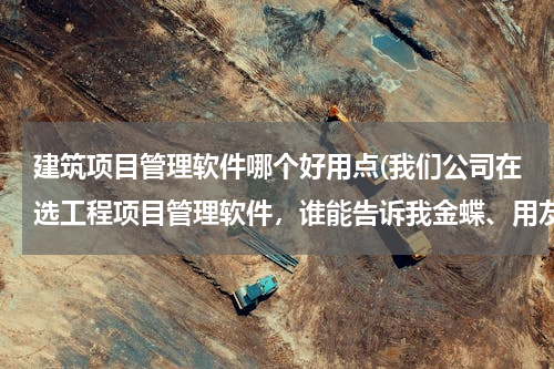 建筑项目管理软件哪个好用点(我们公司在选工程项目管理软件，谁能告诉我金蝶、用友、远方那个好用？有什么区别？)