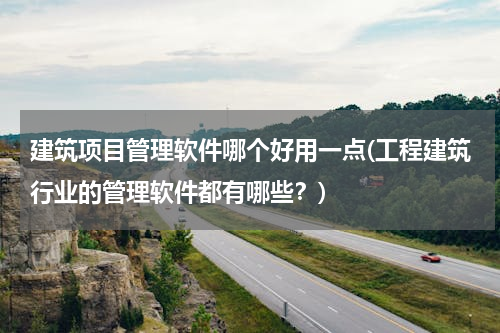 建筑项目管理软件哪个好用一点(工程建筑行业的管理软件都有哪些？)