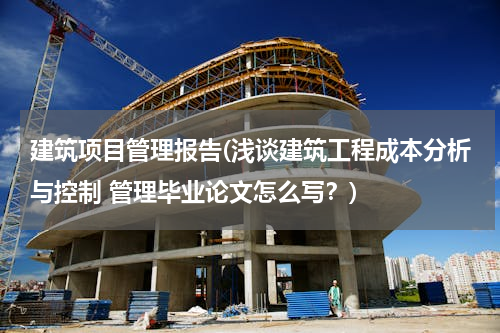 建筑项目管理报告(浅谈建筑工程成本分析与控制 管理毕业论文怎么写？)
