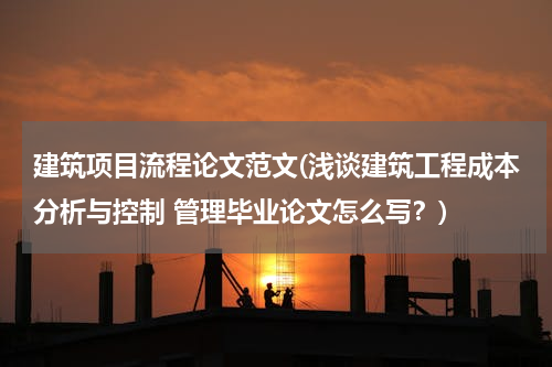 建筑项目流程论文范文(浅谈建筑工程成本分析与控制 管理毕业论文怎么写？)