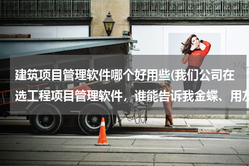 建筑项目管理软件哪个好用些(我们公司在选工程项目管理软件，谁能告诉我金蝶、用友、远方那个好用？有什么区别？)