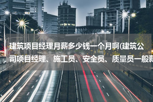 建筑项目经理月薪多少钱一个月啊(建筑公司项目经理、施工员、安全员、质量员一般薪酬设计是怎么样的？)