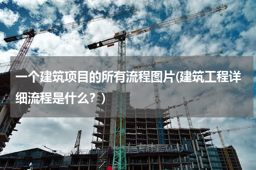 一个建筑项目的所有流程图片(建筑工程详细流程是什么？)
