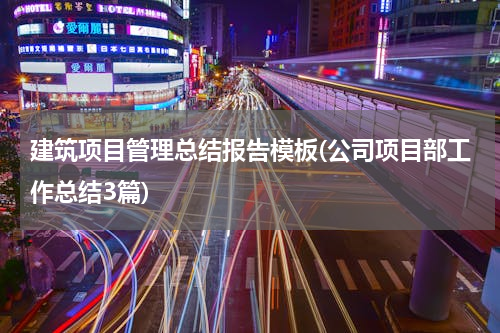 建筑项目管理总结报告模板(公司项目部工作总结3篇)