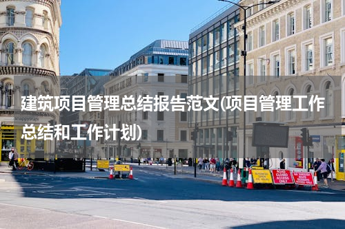 建筑项目管理总结报告范文(项目管理工作总结和工作计划)