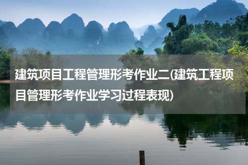 建筑项目工程管理形考作业二(建筑工程项目管理形考作业学习过程表现)