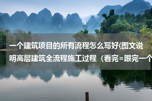一个建筑项目的所有流程怎么写好(图文说明高层建筑全流程施工过程（看完=跟完一个完整项目）)