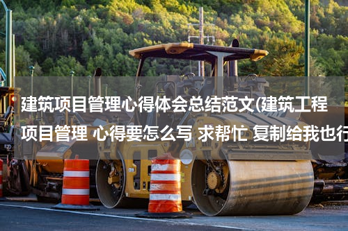 建筑项目管理心得体会总结范文(建筑工程项目管理 心得要怎么写 求帮忙 复制给我也行)