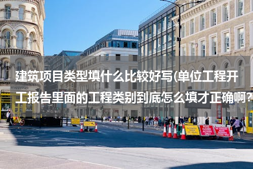 建筑项目类型填什么比较好写(单位工程开工报告里面的工程类别到底怎么填才正确啊？)
