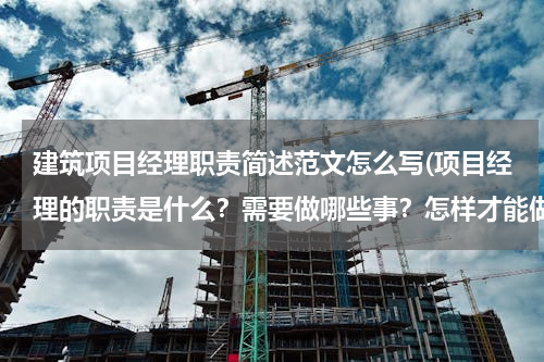 建筑项目经理职责简述范文怎么写(项目经理的职责是什么？需要做哪些事？怎样才能做好)