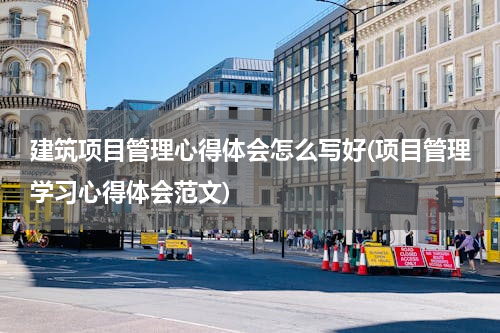 建筑项目管理心得体会怎么写好(项目管理学习心得体会范文)