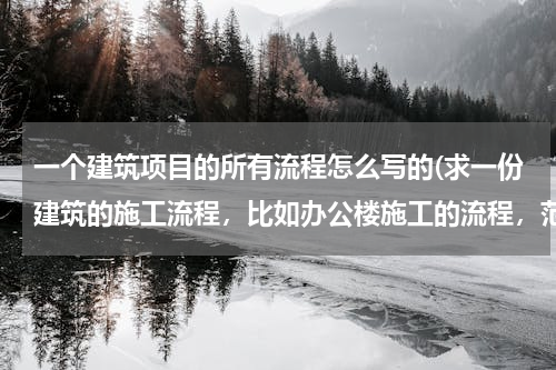 一个建筑项目的所有流程怎么写的(求一份建筑的施工流程，比如办公楼施工的流程，范文就好，参考一下应该如何写才详细。尽可能详细)
