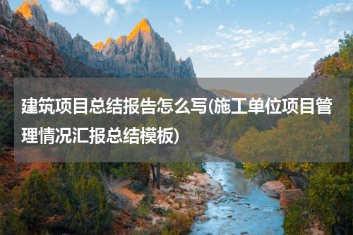 建筑项目总结报告怎么写(施工单位项目管理情况汇报总结模板)