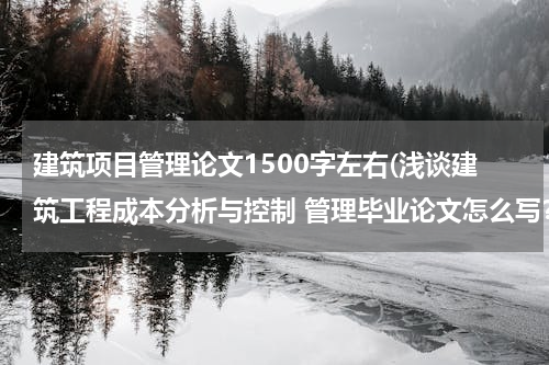 建筑项目管理论文1500字左右(浅谈建筑工程成本分析与控制 管理毕业论文怎么写？)