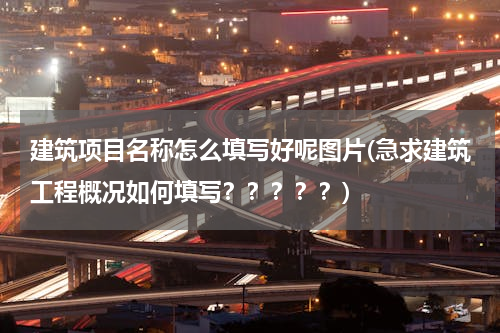 建筑项目名称怎么填写好呢图片(急求建筑工程概况如何填写？？？？？)