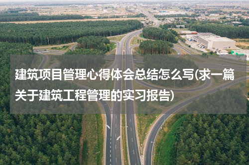建筑项目管理心得体会总结怎么写(求一篇关于建筑工程管理的实习报告)