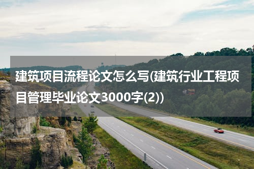 建筑项目流程论文怎么写(建筑行业工程项目管理毕业论文3000字(2))