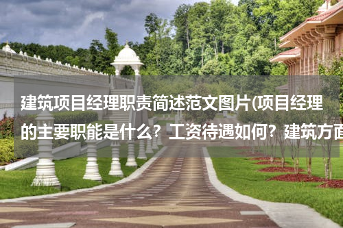 建筑项目经理职责简述范文图片(项目经理的主要职能是什么？工资待遇如何？建筑方面的！)