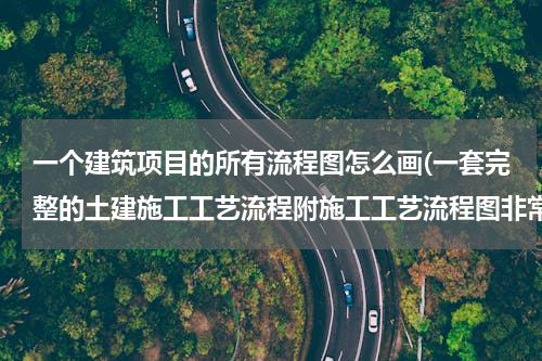 一个建筑项目的所有流程图怎么画(一套完整的土建施工工艺流程附施工工艺流程图非常实用)