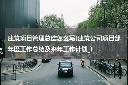 建筑项目管理总结怎么写(建筑公司项目部年度工作总结及来年工作计划_)