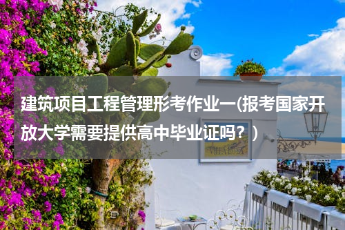 建筑项目工程管理形考作业一(报考国家开放大学需要提供高中毕业证吗？)