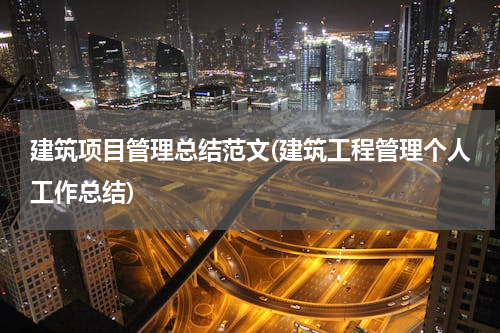 建筑项目管理总结范文(建筑工程管理个人工作总结)