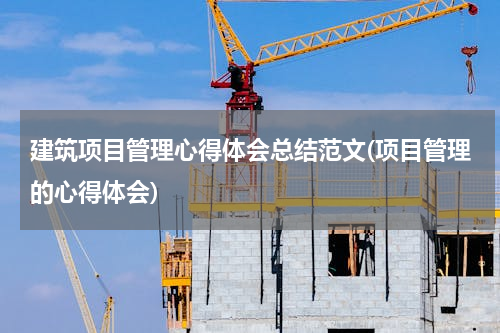 建筑项目管理心得体会总结范文(项目管理的心得体会)