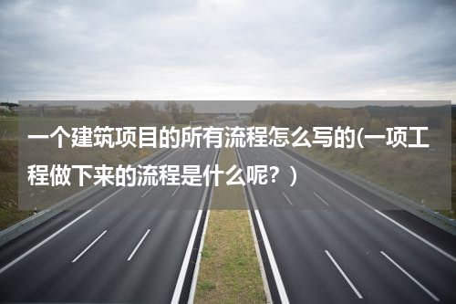 一个建筑项目的所有流程怎么写的(一项工程做下来的流程是什么呢？)