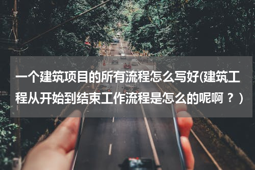 一个建筑项目的所有流程怎么写好(建筑工程从开始到结束工作流程是怎么的呢啊 ？)