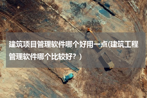 建筑项目管理软件哪个好用一点(建筑工程管理软件哪个比较好？)