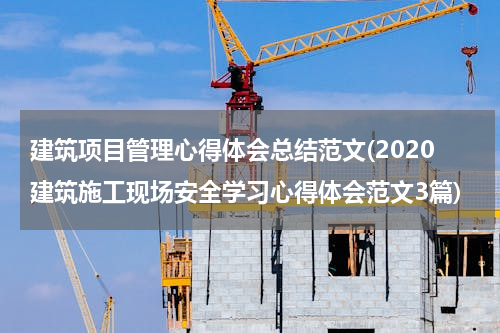 建筑项目管理心得体会总结范文(2020建筑施工现场安全学习心得体会范文3篇)