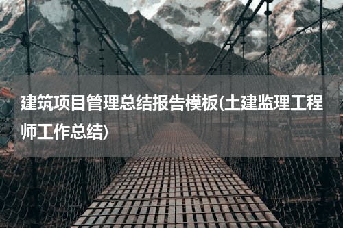 建筑项目管理总结报告模板(土建监理工程师工作总结)