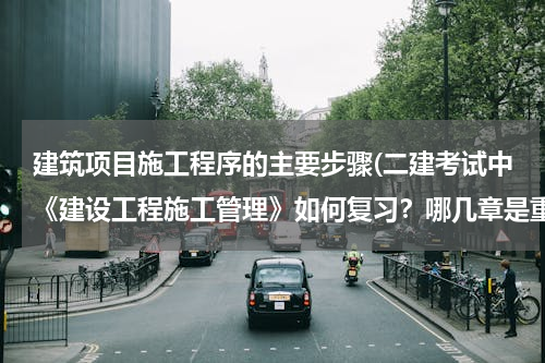 建筑项目施工程序的主要步骤(二建考试中《建设工程施工管理》如何复习？哪几章是重点？)