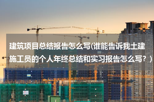 建筑项目总结报告怎么写(谁能告诉我土建施工员的个人年终总结和实习报告怎么写？)