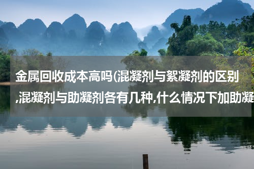 金属回收成本高吗(混凝剂与絮凝剂的区别,混凝剂与助凝剂各有几种,什么情况下加助凝剂？)