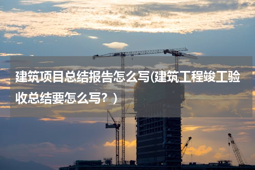 建筑项目总结报告怎么写(建筑工程竣工验收总结要怎么写？)