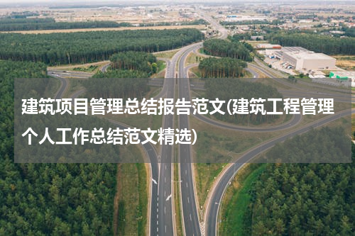 建筑项目管理总结报告范文(建筑工程管理个人工作总结范文精选)
