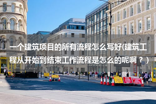 一个建筑项目的所有流程怎么写好(建筑工程从开始到结束工作流程是怎么的呢啊 ？)