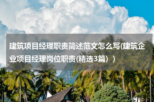 建筑项目经理职责简述范文怎么写(建筑企业项目经理岗位职责(精选3篇）)