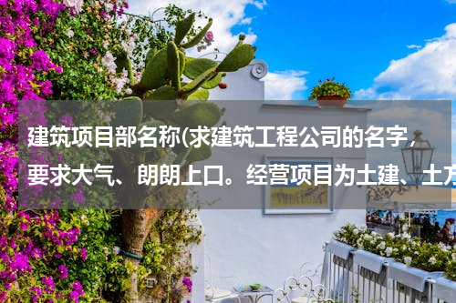 建筑项目部名称(求建筑工程公司的名字，要求大气、朗朗上口。经营项目为土建、土方、园林建设。)