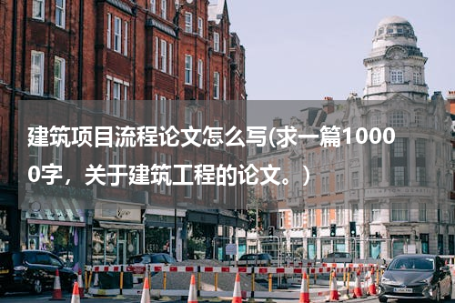 建筑项目流程论文怎么写(求一篇10000字，关于建筑工程的论文。)
