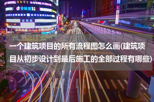 一个建筑项目的所有流程图怎么画(建筑项目从初步设计到最后施工的全部过程有哪些)