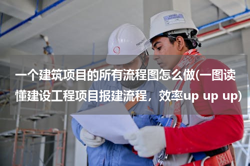 一个建筑项目的所有流程图怎么做(一图读懂建设工程项目报建流程，效率up up up)