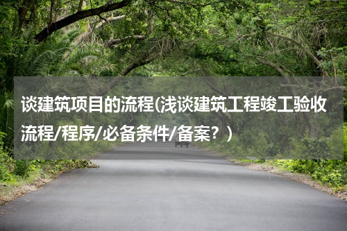 谈建筑项目的流程(浅谈建筑工程竣工验收流程/程序/必备条件/备案？)